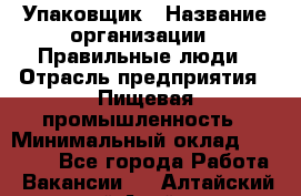 Упаковщик › Название организации ­ Правильные люди › Отрасль предприятия ­ Пищевая промышленность › Минимальный оклад ­ 16 000 - Все города Работа » Вакансии   . Алтайский край,Алейск г.